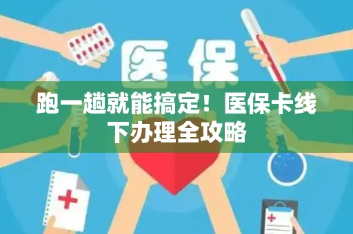 跑一趟就能搞定！医保卡线下办理全攻略